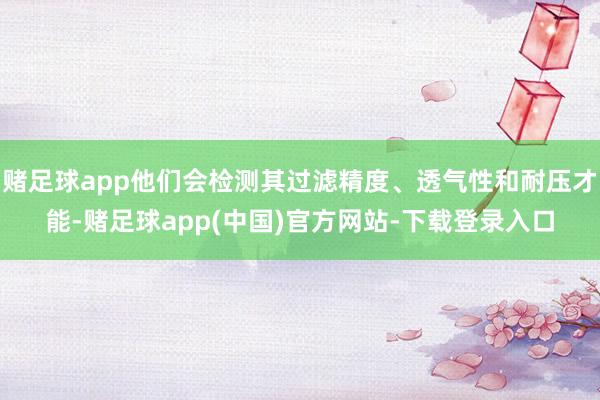 赌足球app他们会检测其过滤精度、透气性和耐压才能-赌足球app(中国)官方网站-下载登录入口