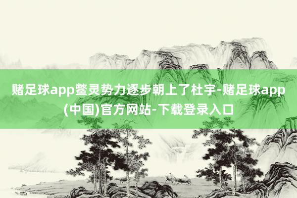 赌足球app鳖灵势力逐步朝上了杜宇-赌足球app(中国)官方网站-下载登录入口