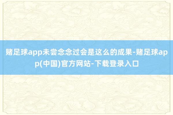 赌足球app未尝念念过会是这么的成果-赌足球app(中国)官方网站-下载登录入口