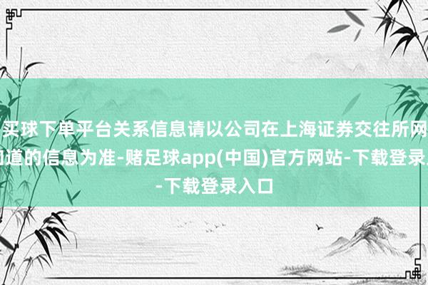 买球下单平台关系信息请以公司在上海证券交往所网站知道的信息为准-赌足球app(中国)官方网站-下载登录入口