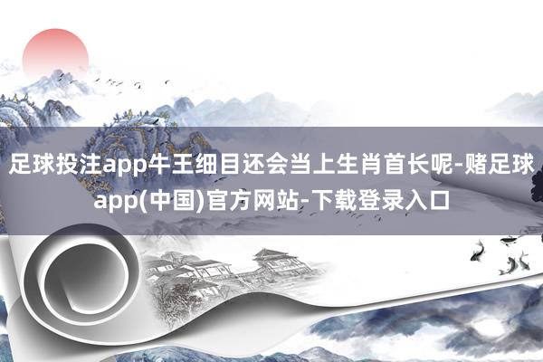 足球投注app牛王细目还会当上生肖首长呢-赌足球app(中国)官方网站-下载登录入口