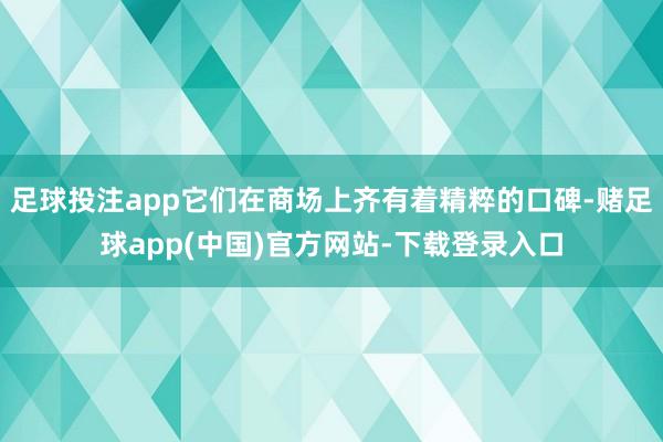 足球投注app它们在商场上齐有着精粹的口碑-赌足球app(中国)官方网站-下载登录入口