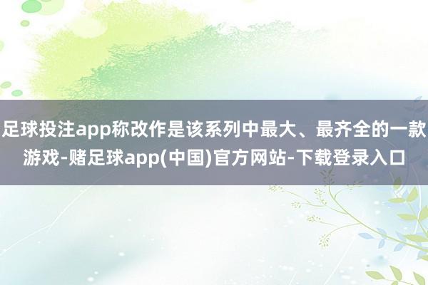 足球投注app称改作是该系列中最大、最齐全的一款游戏-赌足球app(中国)官方网站-下载登录入口