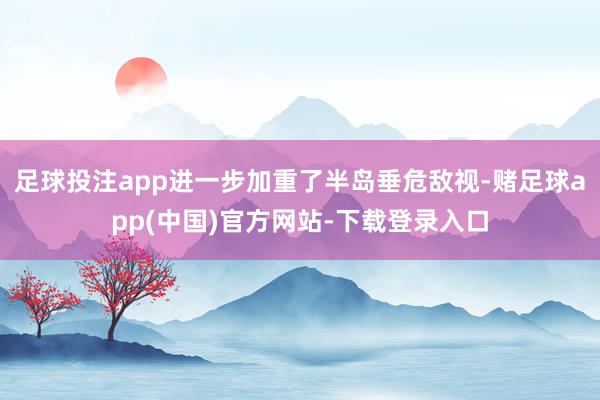 足球投注app进一步加重了半岛垂危敌视-赌足球app(中国)官方网站-下载登录入口