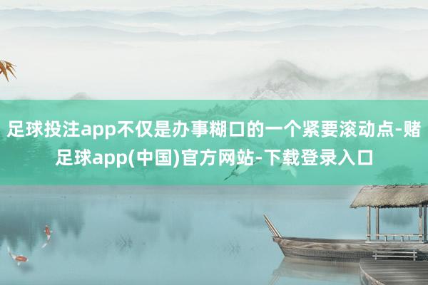 足球投注app不仅是办事糊口的一个紧要滚动点-赌足球app(中国)官方网站-下载登录入口