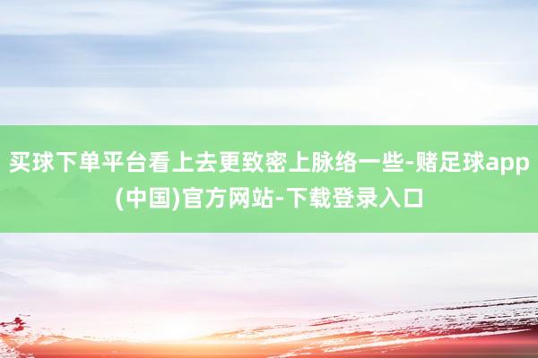 买球下单平台看上去更致密上脉络一些-赌足球app(中国)官方网站-下载登录入口