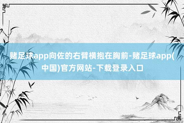 赌足球app向佐的右臂横抱在胸前-赌足球app(中国)官方网站-下载登录入口