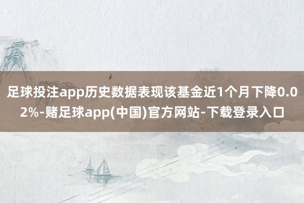 足球投注app历史数据表现该基金近1个月下降0.02%-赌足球app(中国)官方网站-下载登录入口