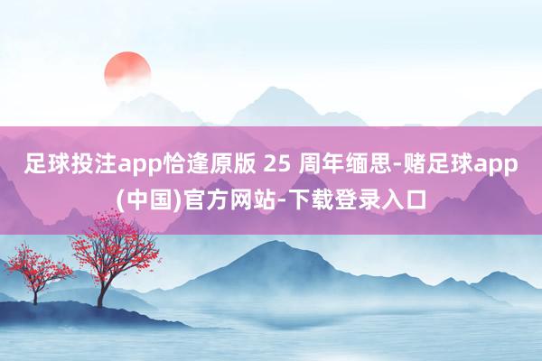 足球投注app恰逢原版 25 周年缅思-赌足球app(中国)官方网站-下载登录入口