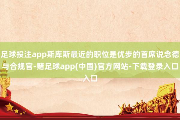 足球投注app斯库斯最近的职位是优步的首席说念德与合规官-赌足球app(中国)官方网站-下载登录入口