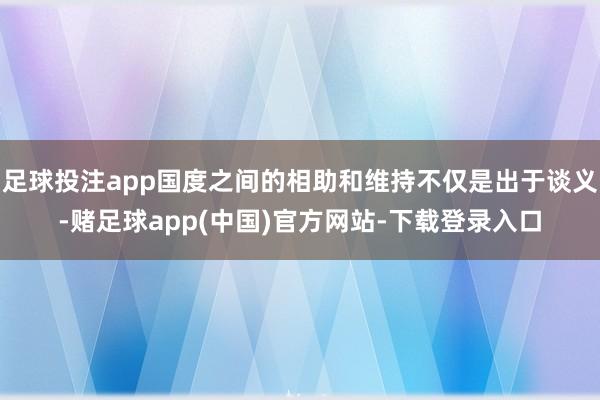 足球投注app国度之间的相助和维持不仅是出于谈义-赌足球app(中国)官方网站-下载登录入口