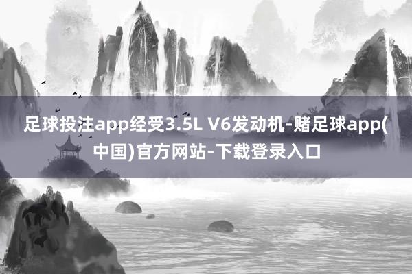 足球投注app经受3.5L V6发动机-赌足球app(中国)官方网站-下载登录入口