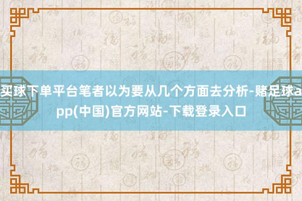 买球下单平台笔者以为要从几个方面去分析-赌足球app(中国)官方网站-下载登录入口