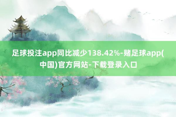 足球投注app同比减少138.42%-赌足球app(中国)官方网站-下载登录入口