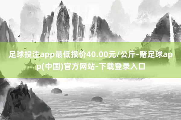 足球投注app最低报价40.00元/公斤-赌足球app(中国)官方网站-下载登录入口