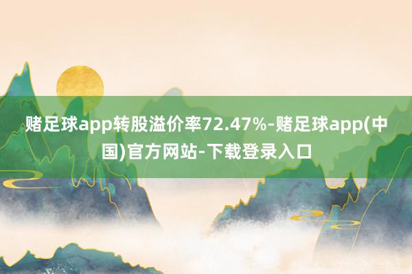 赌足球app转股溢价率72.47%-赌足球app(中国)官方网站-下载登录入口