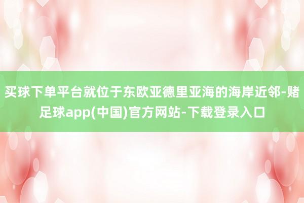 买球下单平台就位于东欧亚德里亚海的海岸近邻-赌足球app(中国)官方网站-下载登录入口