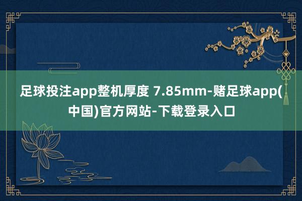 足球投注app整机厚度 7.85mm-赌足球app(中国)官方网站-下载登录入口