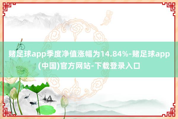 赌足球app季度净值涨幅为14.84%-赌足球app(中国)官方网站-下载登录入口