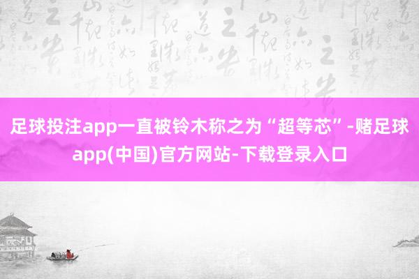 足球投注app一直被铃木称之为“超等芯”-赌足球app(中国)官方网站-下载登录入口