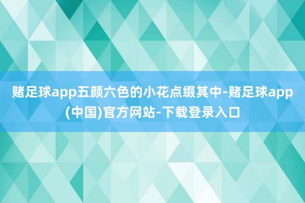 赌足球app五颜六色的小花点缀其中-赌足球app(中国)官方网站-下载登录入口