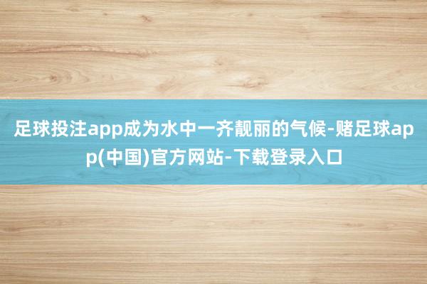 足球投注app成为水中一齐靓丽的气候-赌足球app(中国)官方网站-下载登录入口