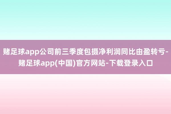 赌足球app公司前三季度包摄净利润同比由盈转亏-赌足球app(中国)官方网站-下载登录入口