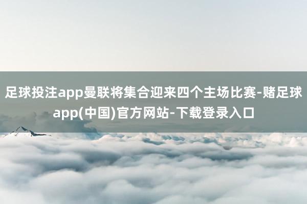 足球投注app曼联将集合迎来四个主场比赛-赌足球app(中国)官方网站-下载登录入口