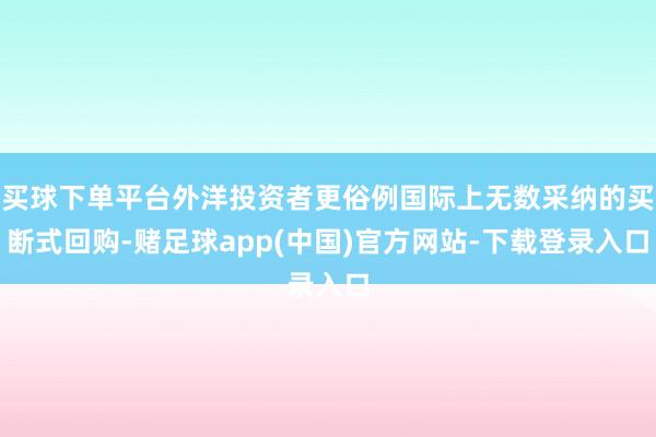 买球下单平台外洋投资者更俗例国际上无数采纳的买断式回购-赌足球app(中国)官方网站-下载登录入口