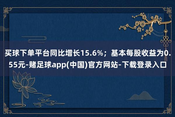 买球下单平台同比增长15.6%；基本每股收益为0.55元-赌足球app(中国)官方网站-下载登录入口