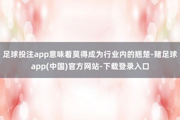 足球投注app意味着莫得成为行业内的翘楚-赌足球app(中国)官方网站-下载登录入口