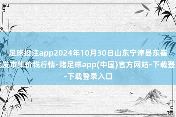 足球投注app2024年10月30日山东宁津县东崔蔬菜批发市集价钱行情-赌足球app(中国)官方网站-下载登录入口