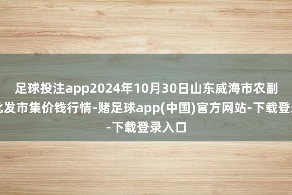 足球投注app2024年10月30日山东威海市农副居品批发市集价钱行情-赌足球app(中国)官方网站-下载登录入口