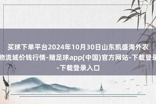 买球下单平台2024年10月30日山东凯盛海外农居品物流城价钱行情-赌足球app(中国)官方网站-下载登录入口