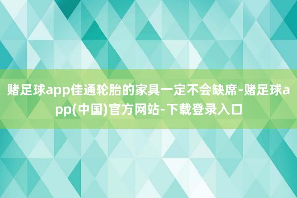 赌足球app佳通轮胎的家具一定不会缺席-赌足球app(中国)官方网站-下载登录入口