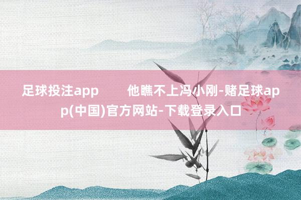 足球投注app        他瞧不上冯小刚-赌足球app(中国)官方网站-下载登录入口