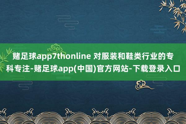 赌足球app7thonline 对服装和鞋类行业的专科专注-赌足球app(中国)官方网站-下载登录入口