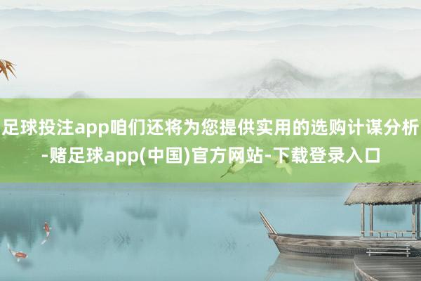 足球投注app咱们还将为您提供实用的选购计谋分析-赌足球app(中国)官方网站-下载登录入口