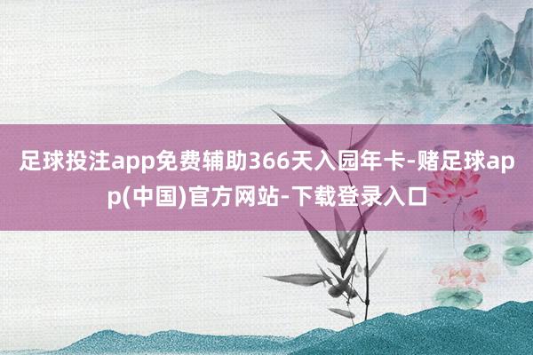 足球投注app免费辅助366天入园年卡-赌足球app(中国)官方网站-下载登录入口