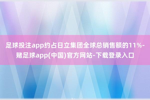 足球投注app约占日立集团全球总销售额的11%-赌足球app(中国)官方网站-下载登录入口