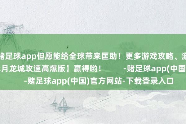 赌足球app但愿能给全球带来匡助！更多游戏攻略、游戏福利礼包尽在【赤月龙城攻速高爆版】赢得哟！        -赌足球app(中国)官方网站-下载登录入口