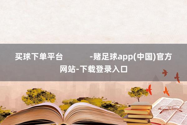 买球下单平台            -赌足球app(中国)官方网站-下载登录入口