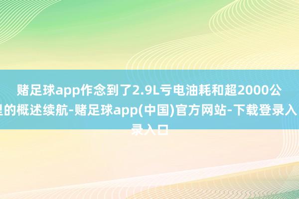 赌足球app作念到了2.9L亏电油耗和超2000公里的概述续航-赌足球app(中国)官方网站-下载登录入口