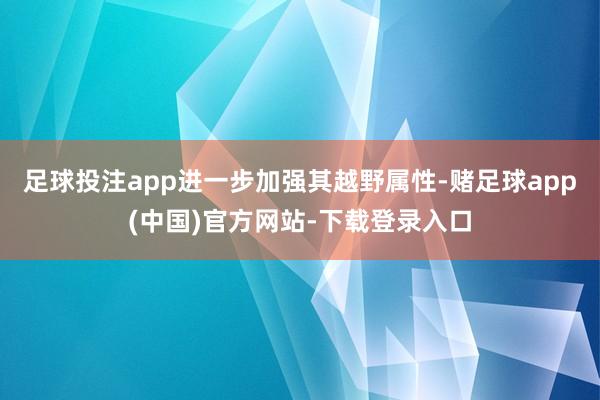 足球投注app进一步加强其越野属性-赌足球app(中国)官方网站-下载登录入口