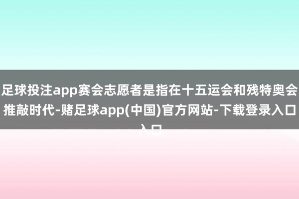 足球投注app赛会志愿者是指在十五运会和残特奥会推敲时代-赌足球app(中国)官方网站-下载登录入口