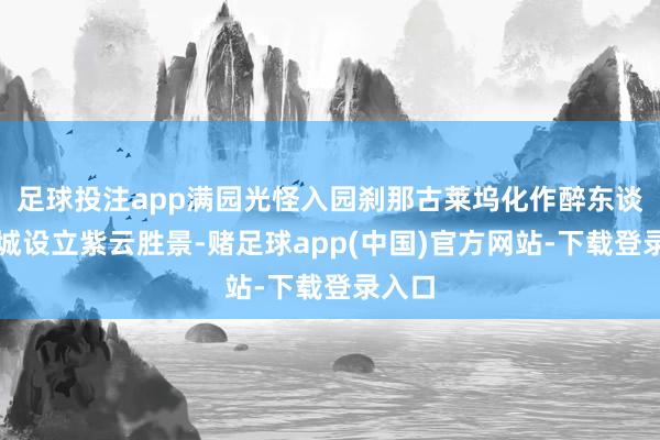 足球投注app满园光怪入园刹那古莱坞化作醉东谈主之城设立紫云胜景-赌足球app(中国)官方网站-下载登录入口