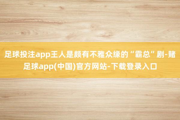 足球投注app王人是颇有不雅众缘的“霸总”剧-赌足球app(中国)官方网站-下载登录入口