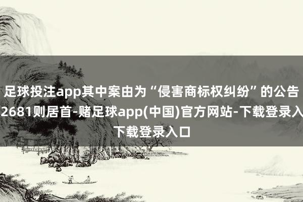 足球投注app其中案由为“侵害商标权纠纷”的公告以2681则居首-赌足球app(中国)官方网站-下载登录入口