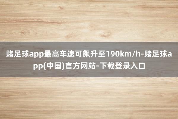 赌足球app最高车速可飙升至190km/h-赌足球app(中国)官方网站-下载登录入口