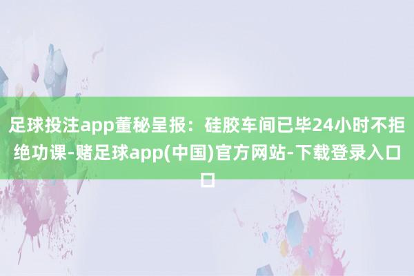 足球投注app董秘呈报：硅胶车间已毕24小时不拒绝功课-赌足球app(中国)官方网站-下载登录入口